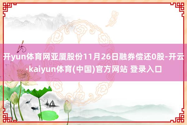 开yun体育网亚厦股份11月26日融券偿还0股-开云·kai