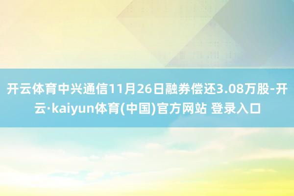 开云体育中兴通信11月26日融券偿还3.08万股-开云·ka