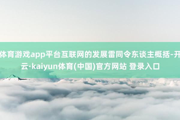 体育游戏app平台互联网的发展雷同令东谈主概括-开云·kai