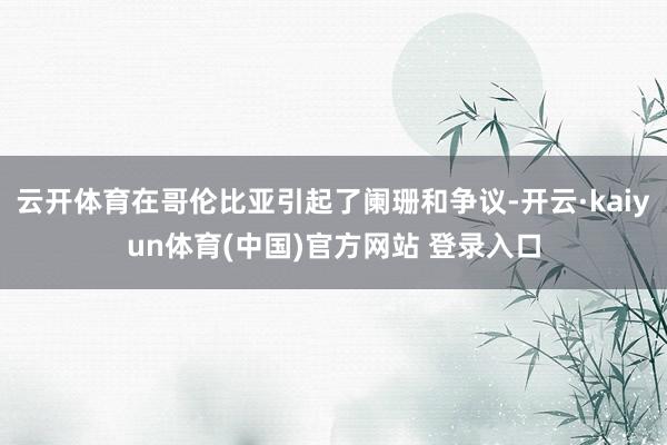 云开体育在哥伦比亚引起了阑珊和争议-开云·kaiyun体育(