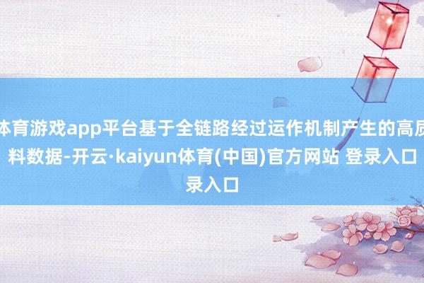 体育游戏app平台基于全链路经过运作机制产生的高质料数据-开云·kaiyun体育(中国)官方网站 登录入口