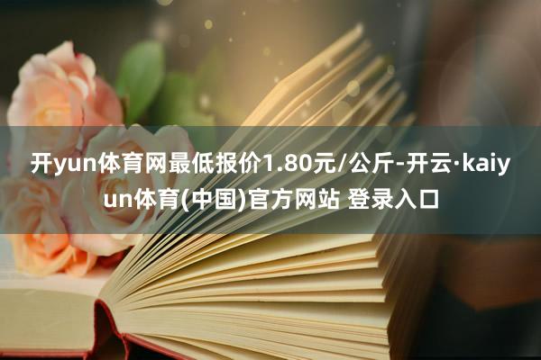 开yun体育网最低报价1.80元/公斤-开云·kaiyun体
