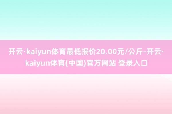开云·kaiyun体育最低报价20.00元/公斤-开云·ka