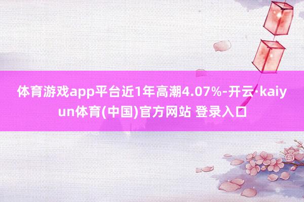 体育游戏app平台近1年高潮4.07%-开云·kaiyun体