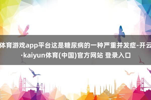 体育游戏app平台这是糖尿病的一种严重并发症-开云·kaiy
