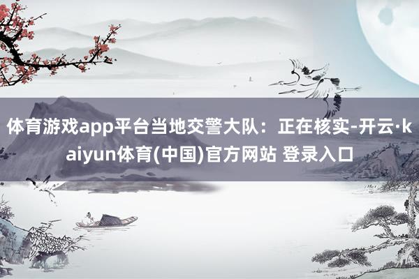 体育游戏app平台当地交警大队：正在核实-开云·kaiyun