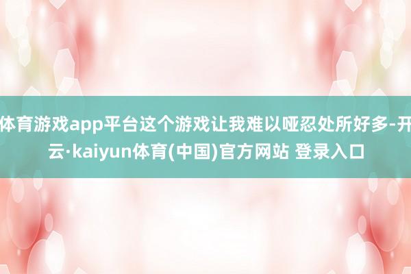 体育游戏app平台这个游戏让我难以哑忍处所好多-开云·kai