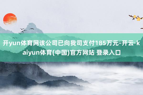 开yun体育网该公司已向我司支付185万元-开云·kaiyun体育(中国)官方网站 登录入口