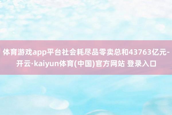 体育游戏app平台社会耗尽品零卖总和43763亿元-开云·kaiyun体育(中国)官方网站 登录入口