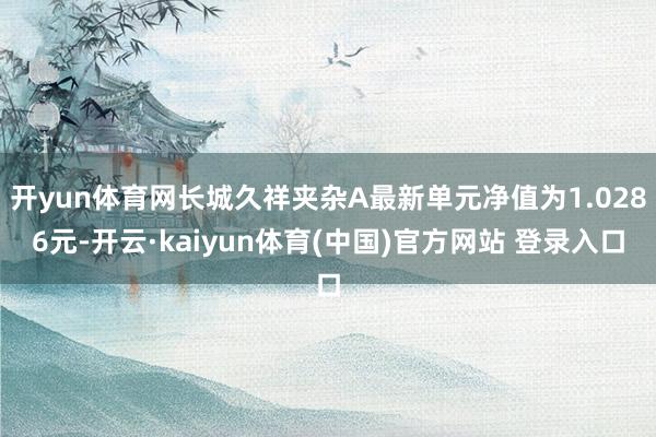 开yun体育网长城久祥夹杂A最新单元净值为1.0286元-开云·kaiyun体育(中国)官方网站 登录入口