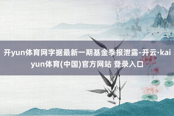 开yun体育网字据最新一期基金季报泄露-开云·kaiyun体育(中国)官方网站 登录入口