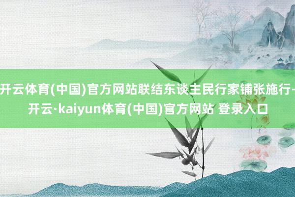 开云体育(中国)官方网站联结东谈主民行家铺张施行-开云·kaiyun体育(中国)官方网站 登录入口