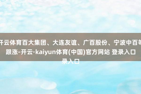 开云体育百大集团、大连友谊、广百股份、宁波中百等跟涨-开云·kaiyun体育(中国)官方网站 登录入口
