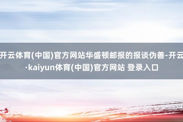 开云体育(中国)官方网站华盛顿邮报的报谈伪善-开云·kaiy