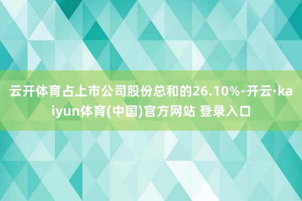 云开体育占上市公司股份总和的26.10%-开云·kaiyun体育(中国)官方网站 登录入口