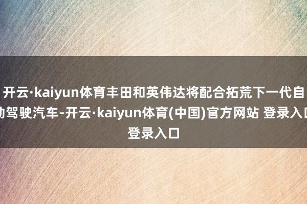 开云·kaiyun体育丰田和英伟达将配合拓荒下一代自动驾驶汽