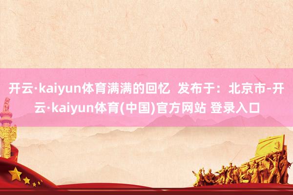 开云·kaiyun体育满满的回忆 发布于:北京市-开云·kaiyun体育(中国)官方网站 登录入口
