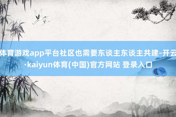 体育游戏app平台社区也需要东谈主东谈主共建-开云·kaiyun体育(中国)官方网站 登录入口