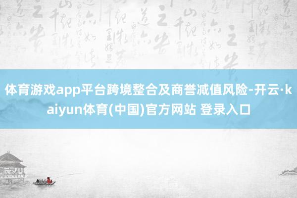 体育游戏app平台 跨境整合及商誉减值风险-开云·kaiyun体育(中国)官方网站 登录入口