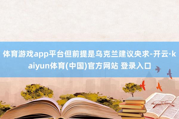 体育游戏app平台但前提是乌克兰建议央求-开云·kaiyun体育(中国)官方网站 登录入口
