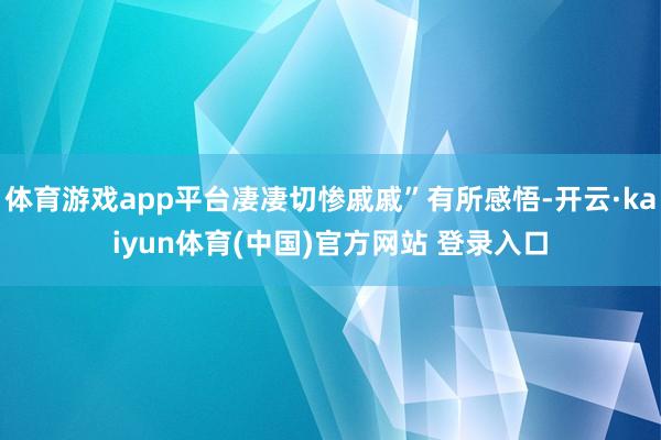 体育游戏app平台凄凄切惨戚戚”有所感悟-开云·kaiyun体育(中国)官方网站 登录入口