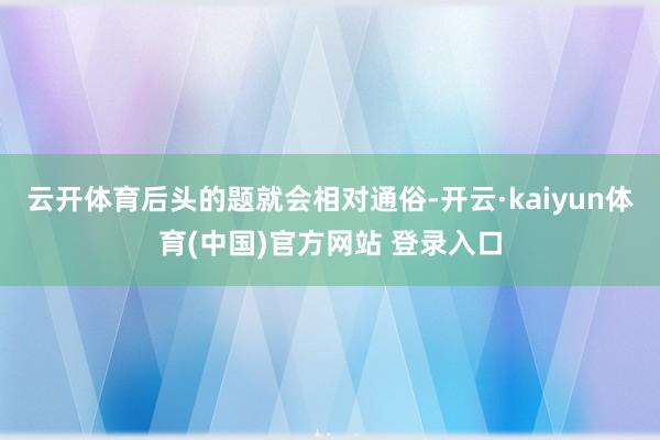 云开体育后头的题就会相对通俗-开云·kaiyun体育(中国)官方网站 登录入口