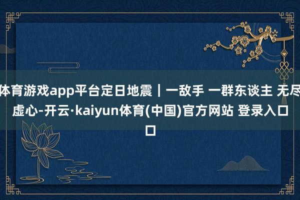 体育游戏app平台定日地震｜一敌手 一群东谈主 无尽虚心-开
