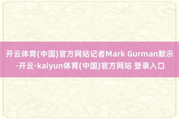 开云体育(中国)官方网站记者Mark Gurman默示-开云