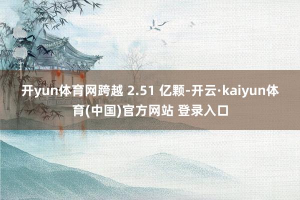 开yun体育网跨越 2.51 亿颗-开云·kaiyun体育(