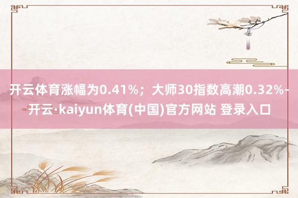 开云体育涨幅为0.41%；大师30指数高潮0.32%-开云·