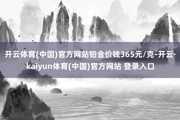 开云体育(中国)官方网站铂金价钱365元/克-开云·kaiy