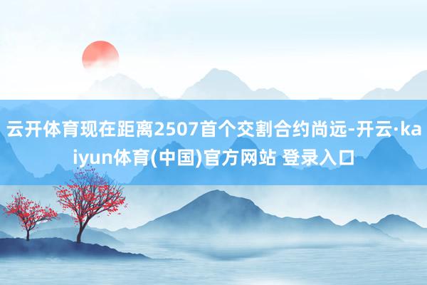 云开体育现在距离2507首个交割合约尚远-开云·kaiyun