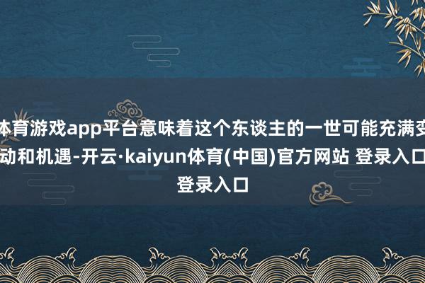体育游戏app平台意味着这个东谈主的一世可能充满变动和机遇-