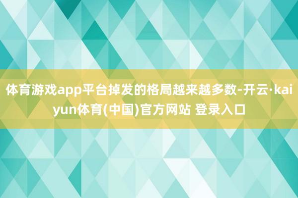 体育游戏app平台掉发的格局越来越多数-开云·kaiyun体