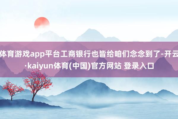 体育游戏app平台工商银行也皆给咱们念念到了-开云·kaiy