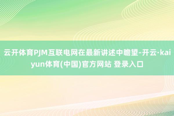 云开体育PJM互联电网在最新讲述中瞻望-开云·kaiyun体
