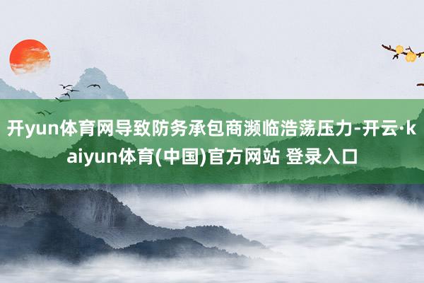 开yun体育网导致防务承包商濒临浩荡压力-开云·kaiyun
