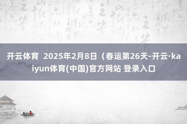 开云体育  2025年2月8日（春运第26天-开云·kaiy