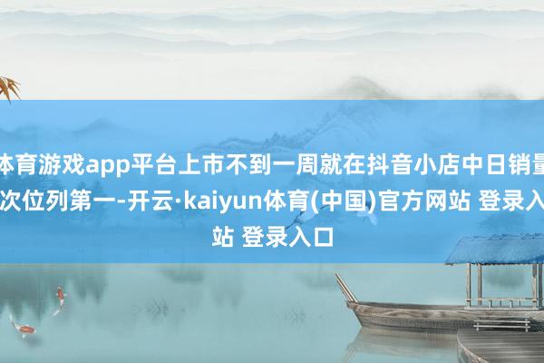 体育游戏app平台上市不到一周就在抖音小店中日销量名次位列第