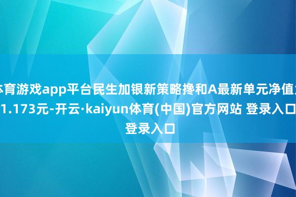 体育游戏app平台民生加银新策略搀和A最新单元净值为1.17