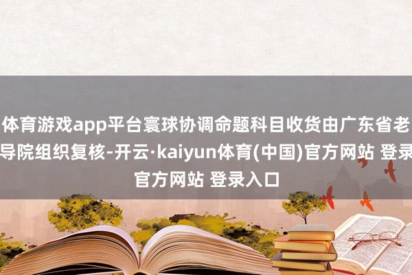 体育游戏app平台寰球协调命题科目收货由广东省老师训导院组织