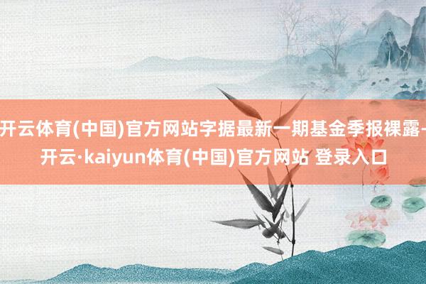 开云体育(中国)官方网站字据最新一期基金季报裸露-开云·kaiyun体育(中国)官方网站 登录入口