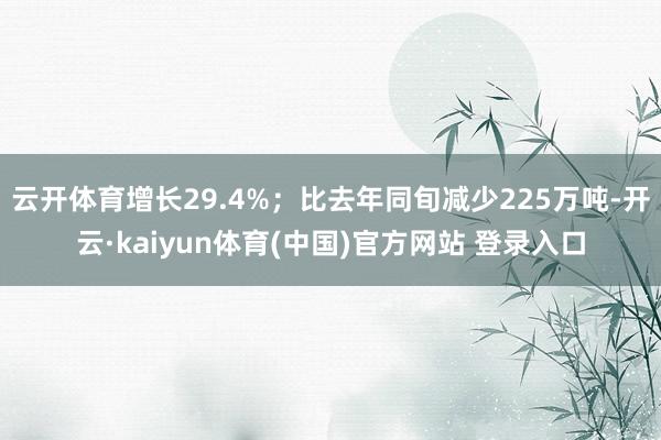 云开体育增长29.4%；比去年同旬减少225万吨-开云·ka