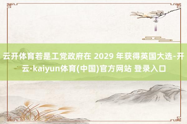 云开体育若是工党政府在 2029 年获得英国大选-开云·ka