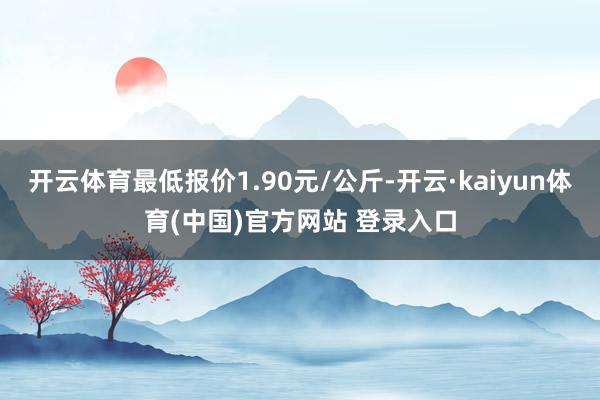 开云体育最低报价1.90元/公斤-开云·kaiyun体育(中