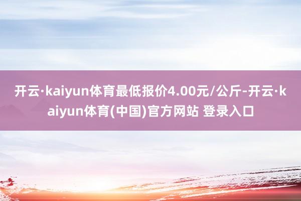 开云·kaiyun体育最低报价4.00元/公斤-开云·kai