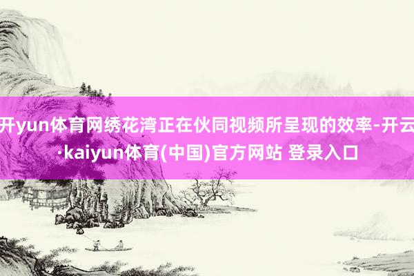 开yun体育网绣花湾正在伙同视频所呈现的效率-开云·kaiy