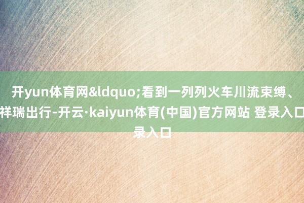 开yun体育网&ldquo;看到一列列火车川流束缚、
