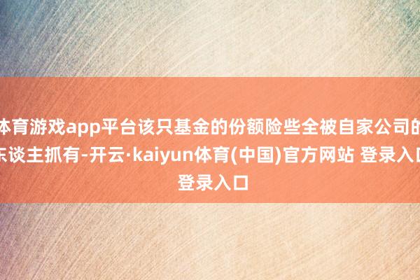 体育游戏app平台该只基金的份额险些全被自家公司的东谈主抓有