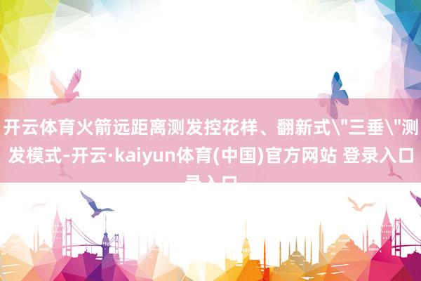 开云体育火箭远距离测发控花样、翻新式＂三垂＂测发模式-开云·
